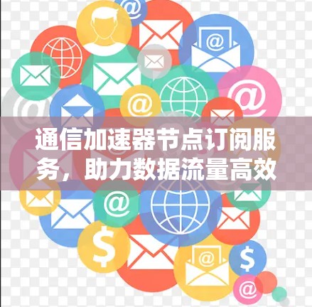通信加速器节点订阅服务，助力数据流量高效管理