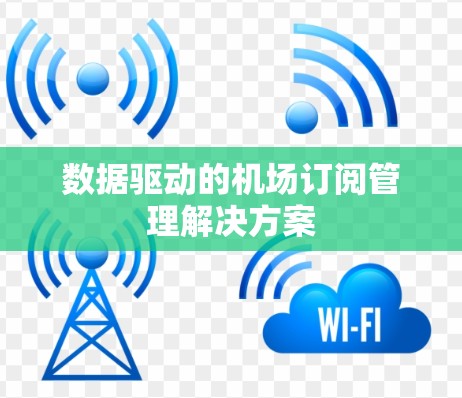 数据驱动的机场订阅管理解决方案 数据驱动的机场订阅管理解决方案