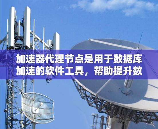 加速器代理节点是用于数据库加速的软件工具,帮助提升数据库的处理能力和性能。以下是一步步的指南,帮助您在使用加速器代理节点更新数据库时顺利进行 加速器代理节点是用于数据库加速的软件工具,帮助提升数据库的处理能力和性能。以下是一步步的指南,帮助您在使用加速器代理节点更新数据库时顺利进行