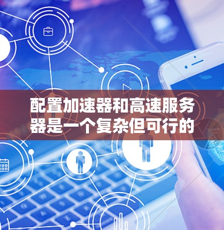 配置加速器和高速服务器是一个复杂但可行的过程,涉及多个步骤和工具。以下是一个详细且结构化的指南,帮助您顺利进行配置 配置加速器和高速服务器是一个复杂但可行的过程,涉及多个步骤和工具。以下是一个详细且结构化的指南,帮助您顺利进行配置