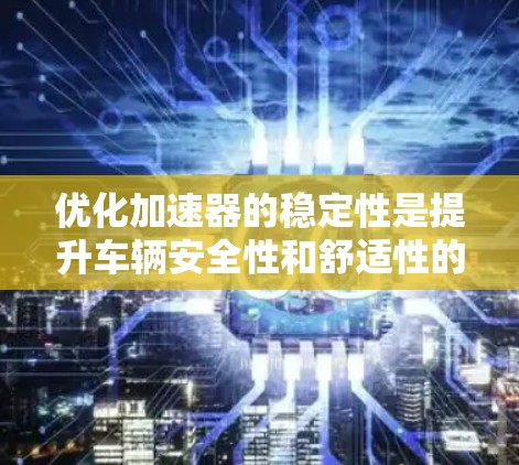 优化加速器的稳定性是提升车辆安全性和舒适性的关键。以下是一步步的解决方案