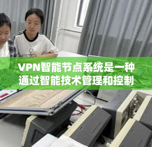 VPN智能节点系统是一种通过智能技术管理和控制VPN设备的系统，旨在提升安全性并优化用户体验。以下是对该系统的详细解释