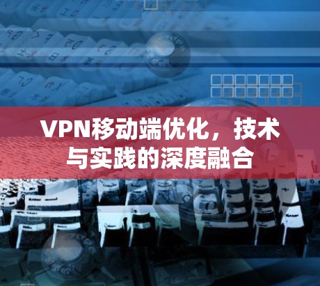 VPN移动端优化,技术与实践的深度融合 VPN移动端优化,技术与实践的深度融合