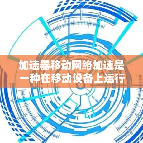 加速器移动网络加速是一种在移动设备上运行高效程序的工具，旨在提升用户体验和性能。以下是关于该加速器的详细信息