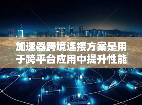 加速器跨境连接方案是用于跨平台应用中提升性能和连接效率的工具。以下是该方案的主要特征和步骤 加速器跨境连接方案是用于跨平台应用中提升性能和连接效率的工具。以下是该方案的主要特征和步骤
