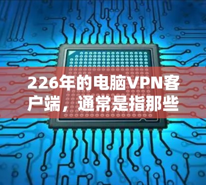 226年的电脑VPN客户端,通常是指那些已经或即将发布的 browsers端设备软件。这些软件旨在为用户提供稳定且功能丰富的VPN解决方案。以下是一些常见的226年电脑VPN客户端推荐 226年的电脑VPN客户端,通常是指那些已经或即将发布的 browsers端设备软件。这些软件旨在为用户提供稳定且功能丰富的VPN解决方案。以下是一些常见的226年电脑VPN客户端推荐
