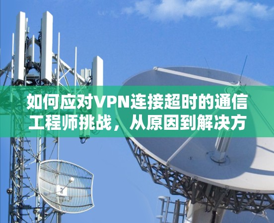 如何应对VPN连接超时的通信工程师挑战,从原因到解决方案的深入解析 如何应对VPN连接超时的通信工程师挑战,从原因到解决方案的深入解析