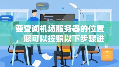 要查询机场服务器的位置,您可以按照以下步骤进行操作 要查询机场服务器的位置,您可以按照以下步骤进行操作