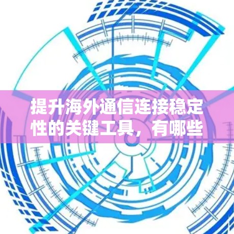 提升海外通信连接稳定性的关键工具，有哪些值得信赖的工具？