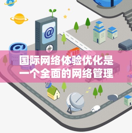 国际网络体验优化是一个全面的网络管理过程，旨在提升设备在不同国际环境下的网络性能。以下是优化的关键步骤和详细说明