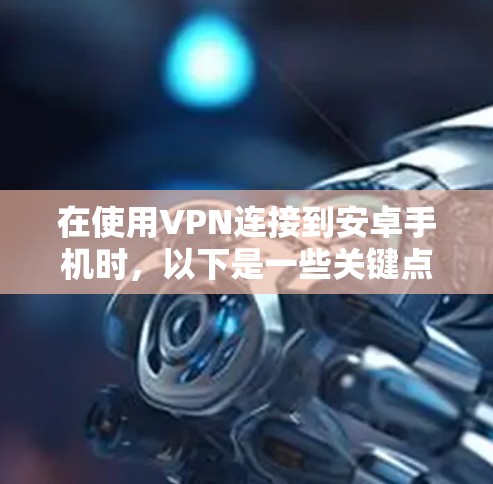 在使用VPN连接到安卓手机时,以下是一些关键点和建议 在使用VPN连接到安卓手机时,以下是一些关键点和建议