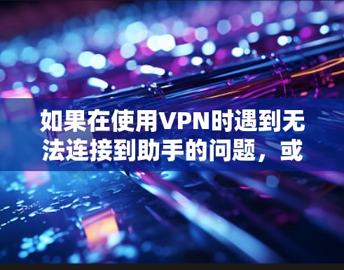 如果在使用VPN时遇到无法连接到助手的问题,或者助手显示的网络信息错误,可以按照以下步骤进行排查和解决 如果在使用VPN时遇到无法连接到助手的问题,或者助手显示的网络信息错误,可以按照以下步骤进行排查和解决