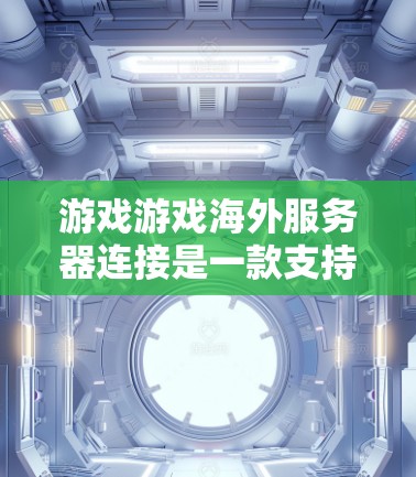 游戏游戏海外服务器连接是一款支持跨平台的国际化的在线游戏，旨在提供全球玩家之间的互动和体验。以下是对该游戏的详细解析