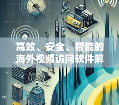 高效、安全、智能的海外视频访问软件解决方案