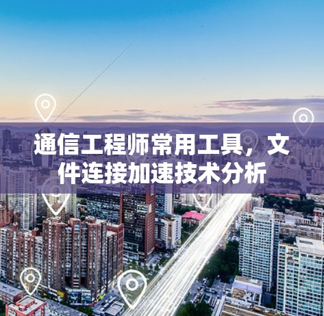 通信工程师常用工具,文件连接加速技术分析 通信工程师常用工具,文件连接加速技术分析