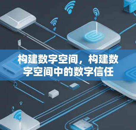 构建数字空间,构建数字空间中的数字信任 构建数字空间,构建数字空间中的数字信任