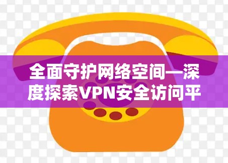 全面守护网络空间—深度探索VPN安全访问平台