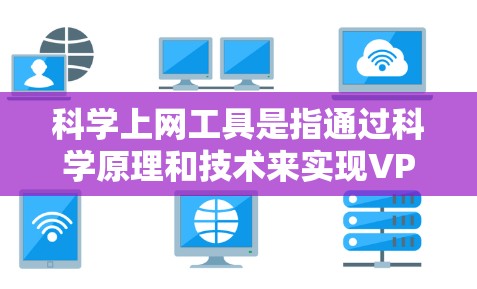 科学上网工具是指通过科学原理和技术来实现VPN连接的工具，而不是物理上的VPN服务。以下是一些可能涉及的科学上网工具及其工作原理