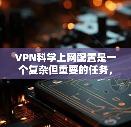 VPN科学上网配置是一个复杂但重要的任务,旨在保护用户在互联网环境下的隐私和安全。以下是一个详细的步骤指南,帮助用户在配置VPN时顺利完成 VPN科学上网配置是一个复杂但重要的任务,旨在保护用户在互联网环境下的隐私和安全。以下是一个详细的步骤指南,帮助用户在配置VPN时顺利完成