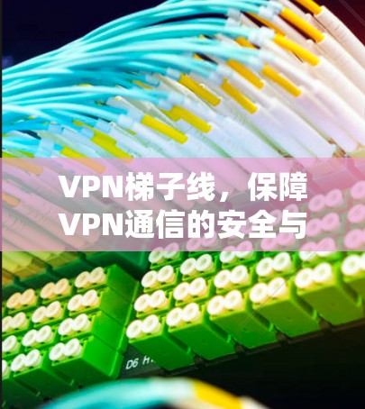 VPN梯子线,保障VPN通信的安全与稳定的关键环节 VPN梯子线,保障VPN通信的安全与稳定的关键环节