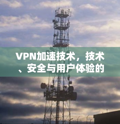 VPN加速技术,技术、安全与用户体验的全面解析 VPN加速技术,技术、安全与用户体验的全面解析