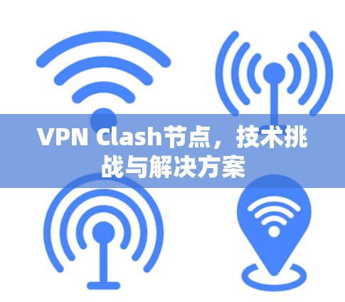 VPN Clash节点，技术挑战与解决方案