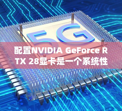 配置NVIDIA GeForce RTX 28显卡是一个系统性且需要耐心操作的过程,以下是一步步的指南 配置NVIDIA GeForce RTX 28显卡是一个系统性且需要耐心操作的过程,以下是一步步的指南