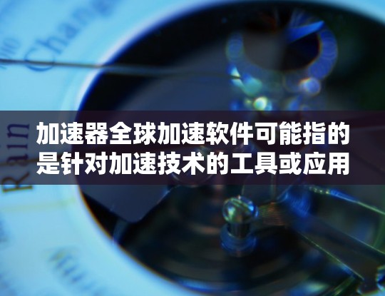 加速器全球加速软件可能指的是针对加速技术的工具或应用。以下是一些可能的加速器全球加速软件推荐，供您参考