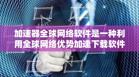 加速器全球网络软件是一种利用全球网络优势加速下载软件的工具,旨在提高下载速度。以下是对此软件的详细分析 加速器全球网络软件是一种利用全球网络优势加速下载软件的工具,旨在提高下载速度。以下是对此软件的详细分析