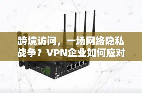跨境访问,一场网络隐私战争?VPN企业如何应对? 跨境访问,一场网络隐私战争?VPN企业如何应对?