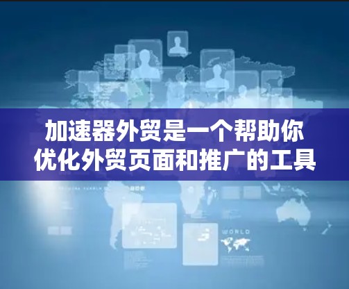 加速器外贸是一个帮助你优化外贸页面和推广的工具,适合你的需求包括SEO优化、关键词相关、推广渠道管理以及自动化流程。以下是对加速器外贸的分步建议 加速器外贸是一个帮助你优化外贸页面和推广的工具,适合你的需求包括SEO优化、关键词相关、推广渠道管理以及自动化流程。以下是对加速器外贸的分步建议