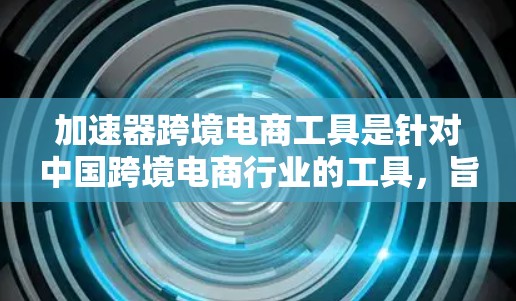 加速器跨境电商工具是针对中国跨境电商行业的工具,旨在提升流量和效率。以下是对国内主要加速器工具的详细介绍 加速器跨境电商工具是针对中国跨境电商行业的工具,旨在提升流量和效率。以下是对国内主要加速器工具的详细介绍