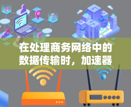 在处理商务网络中的数据传输时,加速器商务网络加速是一个非常有用的工具,它能够显著提升数据传输效率和速度。以下是对这一工具的详细总结和应用建议 在处理商务网络中的数据传输时,加速器商务网络加速是一个非常有用的工具,它能够显著提升数据传输效率和速度。以下是对这一工具的详细总结和应用建议