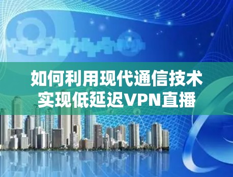 如何利用现代通信技术实现低延迟VPN直播 如何利用现代通信技术实现低延迟VPN直播