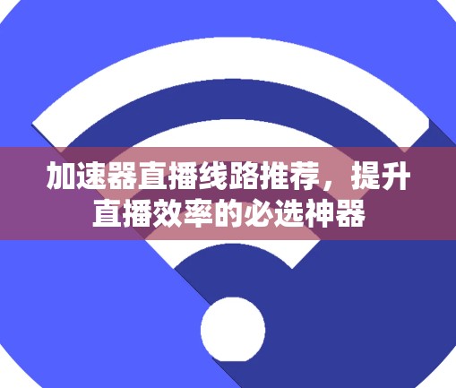 加速器直播线路推荐,提升直播效率的必选神器 加速器直播线路推荐,提升直播效率的必选神器