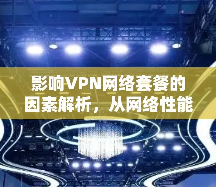 影响VPN网络套餐的因素解析,从网络性能到用户体验 影响VPN网络套餐的因素解析,从网络性能到用户体验