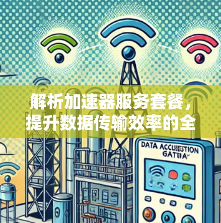 解析加速器服务套餐,提升数据传输效率的全新解决方案 解析加速器服务套餐,提升数据传输效率的全新解决方案