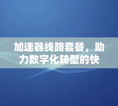 加速器线路套餐,助力数字化转型的快捷解决方案 加速器线路套餐,助力数字化转型的快捷解决方案