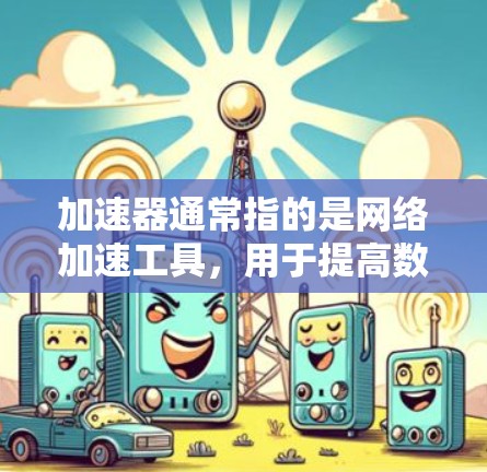 加速器通常指的是网络加速工具,用于提高数据传输的速度。如果您在询问加速器限时免费,可能是指某些加速工具在特定时间或条件下提供免费使用。以下是一些可能的解释 加速器通常指的是网络加速工具,用于提高数据传输的速度。如果您在询问加速器限时免费,可能是指某些加速工具在特定时间或条件下提供免费使用。以下是一些可能的解释