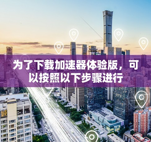 为了下载加速器体验版,可以按照以下步骤进行 为了下载加速器体验版,可以按照以下步骤进行