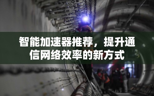 智能加速器推荐,提升通信网络效率的新方式 智能加速器推荐,提升通信网络效率的新方式