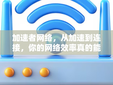 加速者网络，从加速到连接，你的网络效率真的能提升吗？