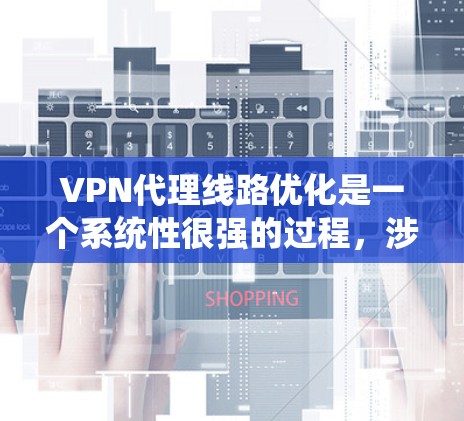 VPN代理线路优化是一个系统性很强的过程，涉及多个方面，包括网络设备、物理网络、技术优化以及用户安全。以下是一步步的优化建议