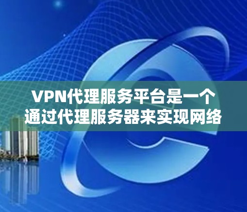 VPN代理服务平台是一个通过代理服务器来实现网络连接的网络服务。以下是对该主题的分步解释和总结