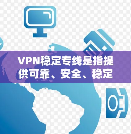 VPN稳定专线是指提供可靠、安全、稳定的VPN服务的热线电话。以下是几种可靠的VPN稳定专线，供您参考