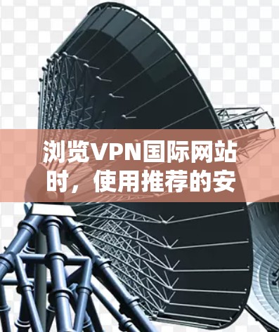 浏览VPN国际网站时,使用推荐的安全工具可以帮助用户检测和访问这些网站的安全性,但需注意工具的使用方法和适用性,以及可能带来的风险。以下是详细的步骤和建议 浏览VPN国际网站时,使用推荐的安全工具可以帮助用户检测和访问这些网站的安全性,但需注意工具的使用方法和适用性,以及可能带来的风险。以下是详细的步骤和建议