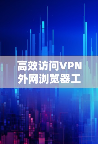 高效访问VPN外网浏览器工具,避免被检测的守护之道 高效访问VPN外网浏览器工具,避免被检测的守护之道