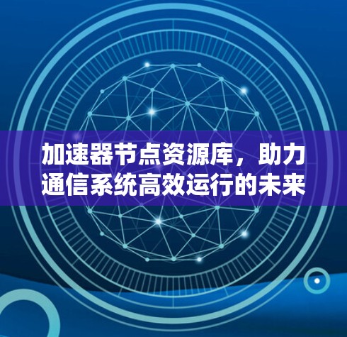 加速器节点资源库,助力通信系统高效运行的未来解决方案 加速器节点资源库,助力通信系统高效运行的未来解决方案