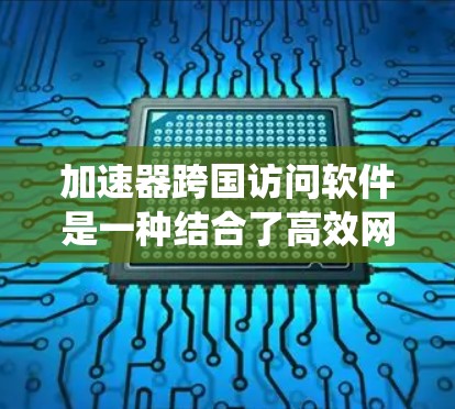 加速器跨国访问软件是一种结合了高效网络连接和数据处理技术的工具，旨在支持跨国家的访问和共享，提升系统的性能和效率。以下是对这类软件的详细分析和总结