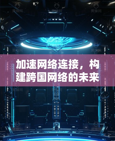 加速网络连接,构建跨国网络的未来 加速网络连接,构建跨国网络的未来